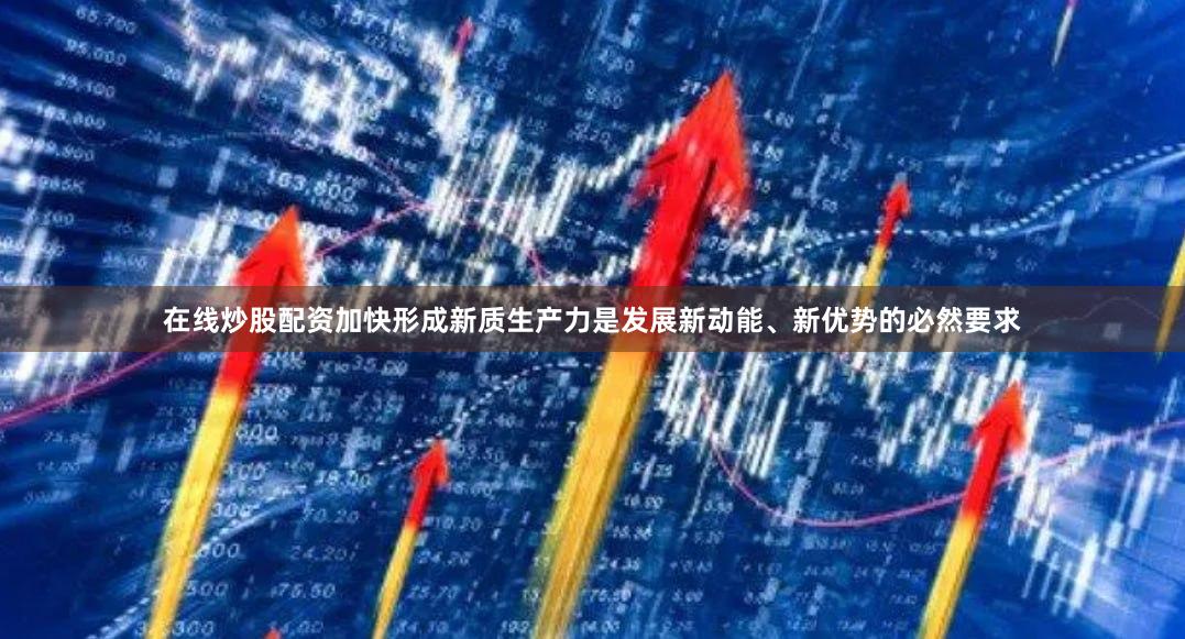 在线炒股配资加快形成新质生产力是发展新动能、新优势的必然要求