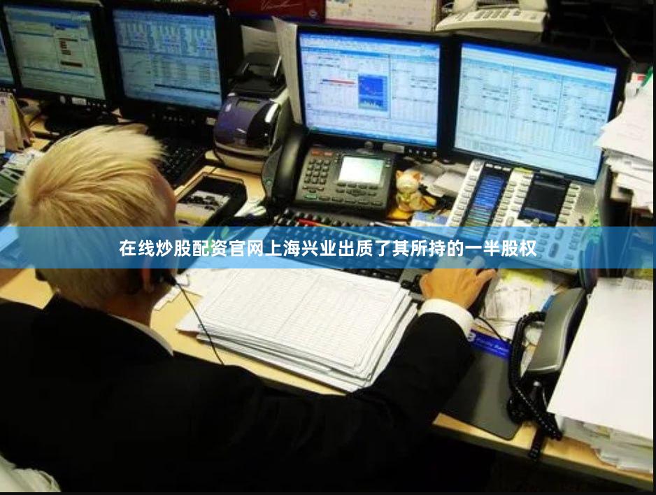 在线炒股配资官网上海兴业出质了其所持的一半股权