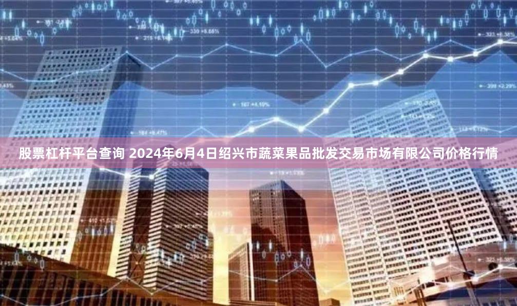 股票杠杆平台查询 2024年6月4日绍兴市蔬菜果品批发交易市场有限公司价格行情