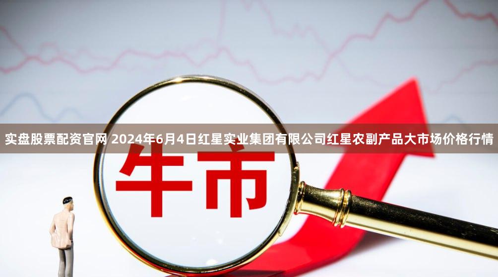 实盘股票配资官网 2024年6月4日红星实业集团有限公司红星农副产品大市场价格行情