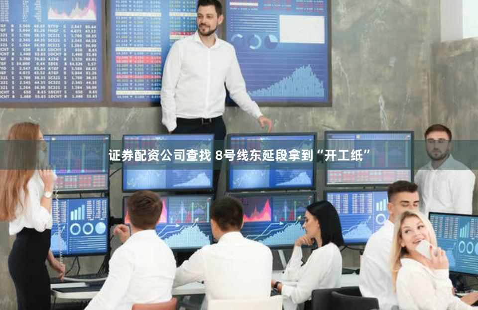 证券配资公司查找 8号线东延段拿到“开工纸”