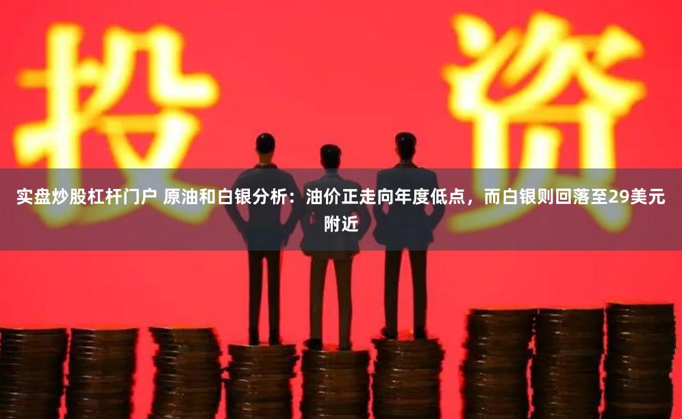 实盘炒股杠杆门户 原油和白银分析：油价正走向年度低点，而白银则回落至29美元附近