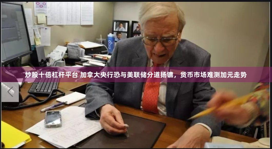 炒股十倍杠杆平台 加拿大央行恐与美联储分道扬镳，货币市场难测加元走势