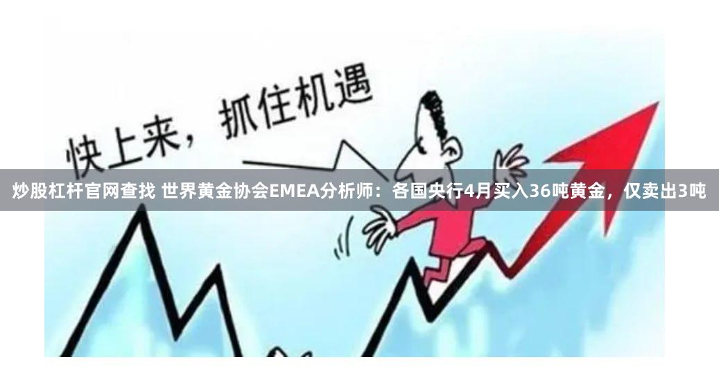 炒股杠杆官网查找 世界黄金协会EMEA分析师：各国央行4月买入36吨黄金，仅卖出3吨