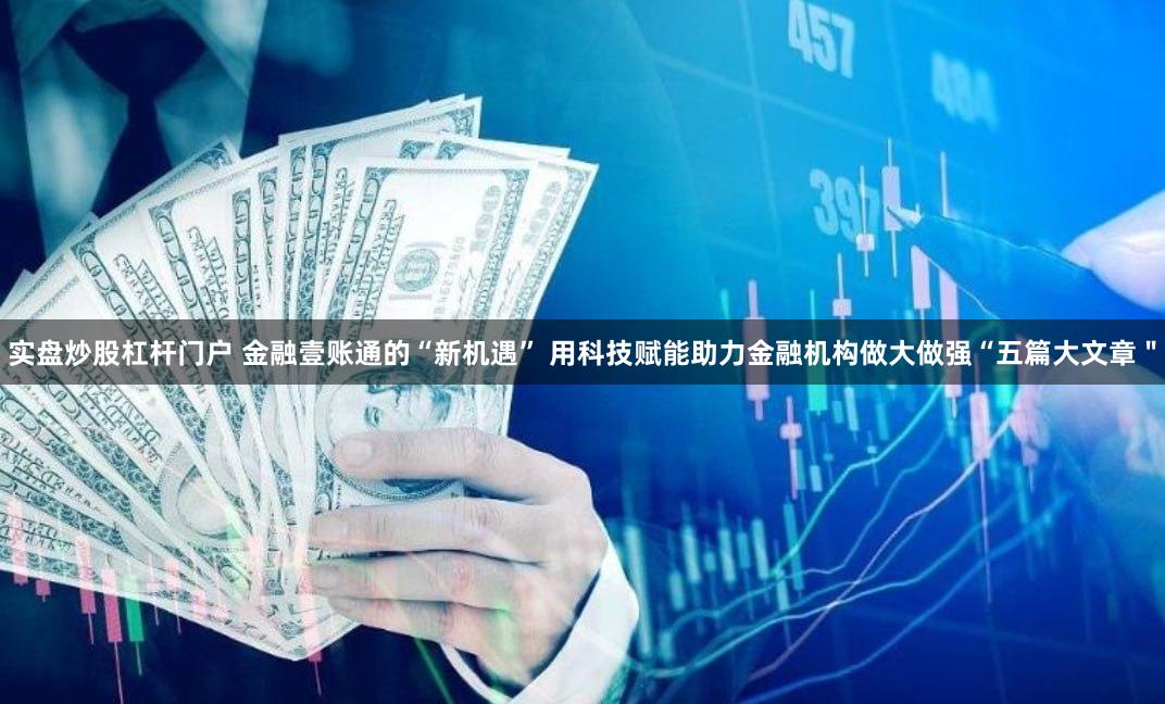 实盘炒股杠杆门户 金融壹账通的“新机遇” 用科技赋能助力金融机构做大做强“五篇大文章＂