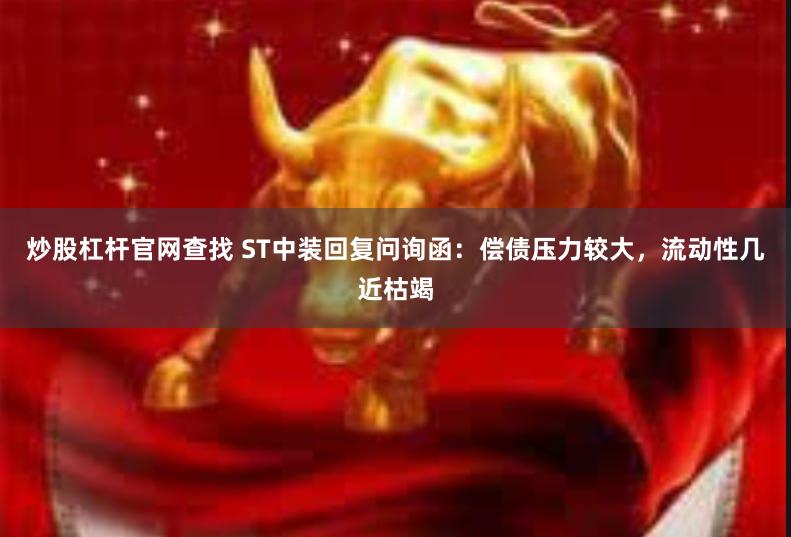 炒股杠杆官网查找 ST中装回复问询函：偿债压力较大，流动性几近枯竭