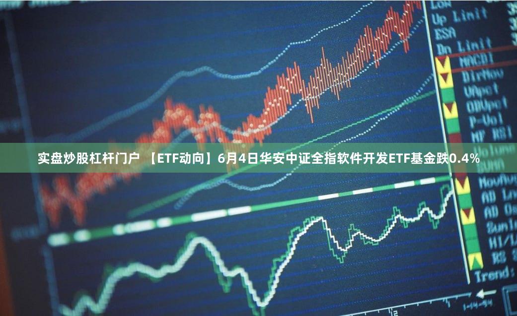 实盘炒股杠杆门户 【ETF动向】6月4日华安中证全指软件开发ETF基金跌0.4%