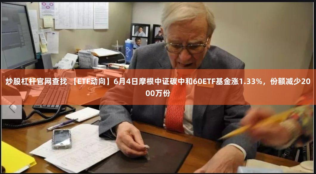 炒股杠杆官网查找 【ETF动向】6月4日摩根中证碳中和60ETF基金涨1.33%，份额减少2000万份