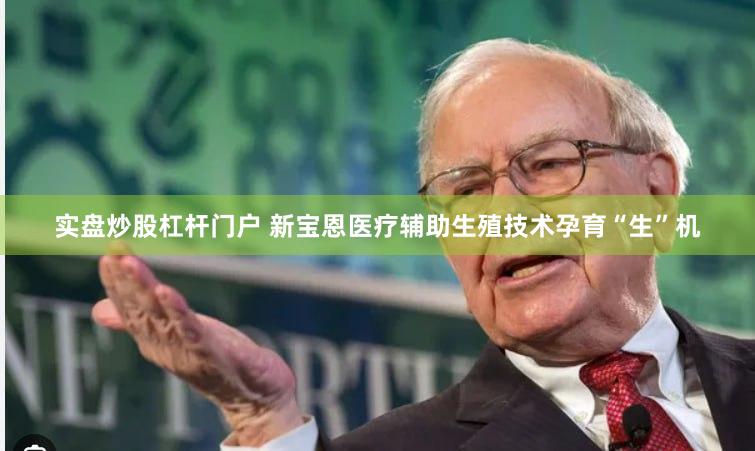 实盘炒股杠杆门户 新宝恩医疗辅助生殖技术孕育“生”机