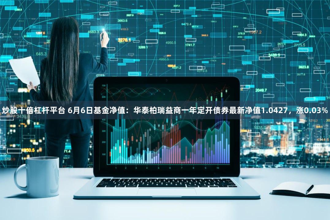 炒股十倍杠杆平台 6月6日基金净值：华泰柏瑞益商一年定开债券最新净值1.0427，涨0.03%