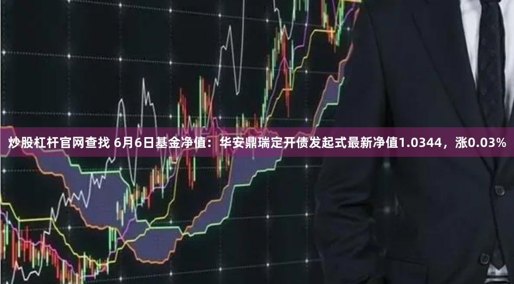 炒股杠杆官网查找 6月6日基金净值：华安鼎瑞定开债发起式最新净值1.0344，涨0.03%