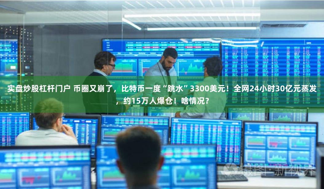 实盘炒股杠杆门户 币圈又崩了，比特币一度“跳水”3300美元！全网24小时30亿元蒸发，约15万人爆仓！啥情况？