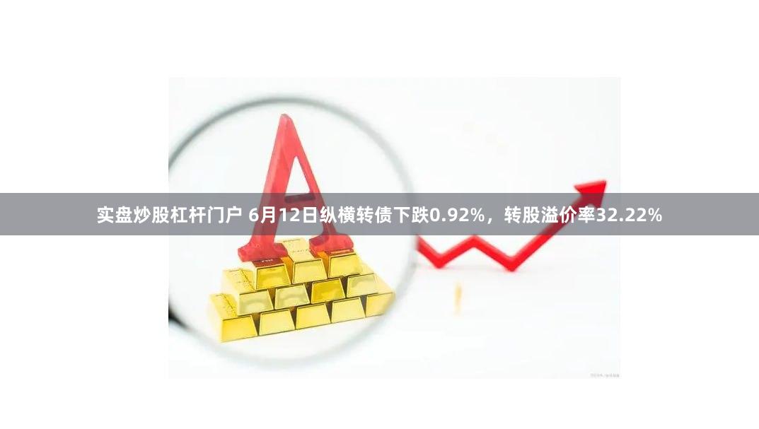 实盘炒股杠杆门户 6月12日纵横转债下跌0.92%，转股溢价率32.22%