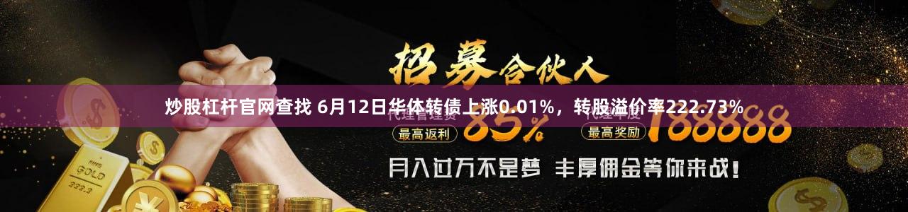 炒股杠杆官网查找 6月12日华体转债上涨0.01%，转股溢价率222.73%