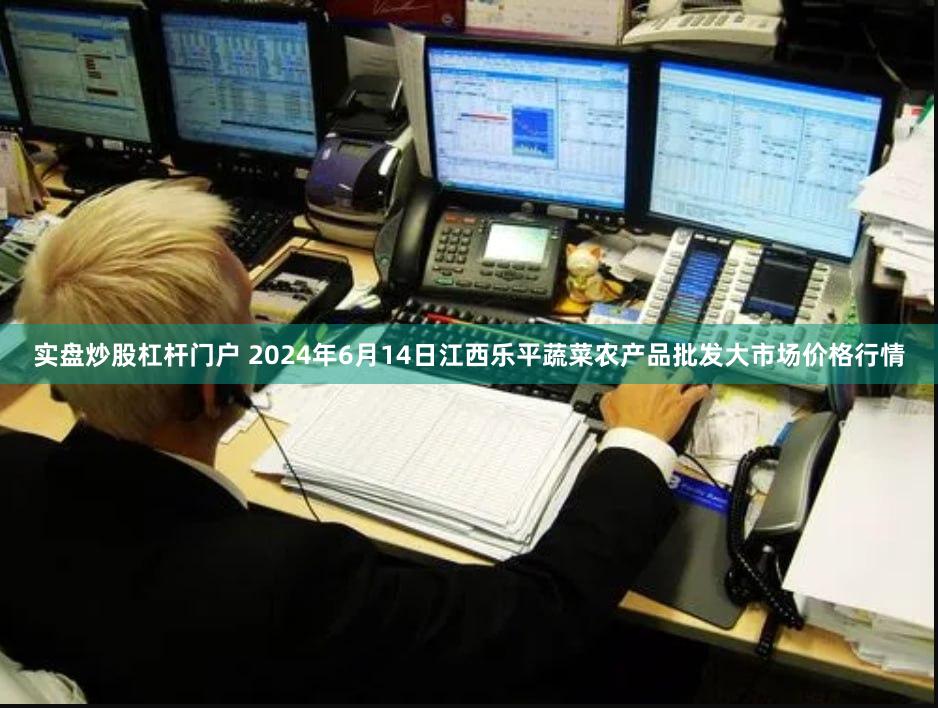 实盘炒股杠杆门户 2024年6月14日江西乐平蔬菜农产品批发大市场价格行情
