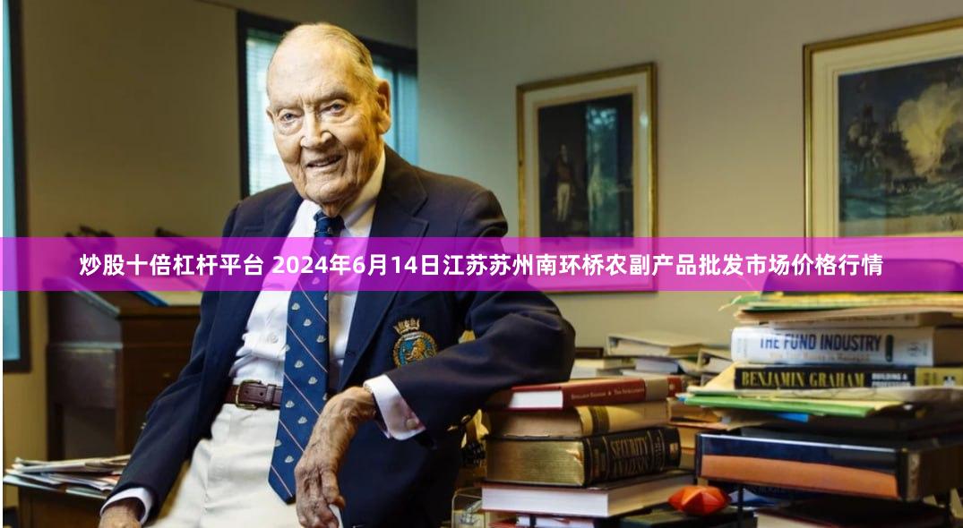 炒股十倍杠杆平台 2024年6月14日江苏苏州南环桥农副产品批发市场价格行情