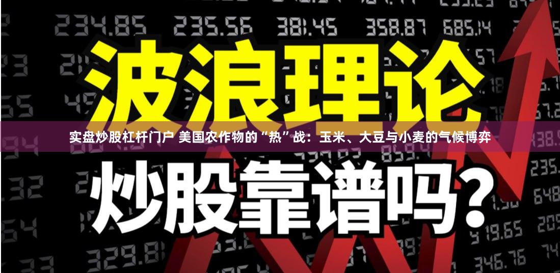 实盘炒股杠杆门户 美国农作物的“热”战：玉米、大豆与小麦的气候博弈
