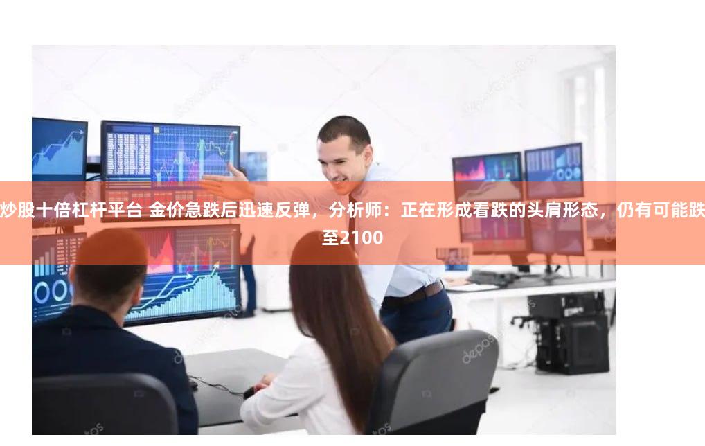 炒股十倍杠杆平台 金价急跌后迅速反弹，分析师：正在形成看跌的头肩形态，仍有可能跌至2100