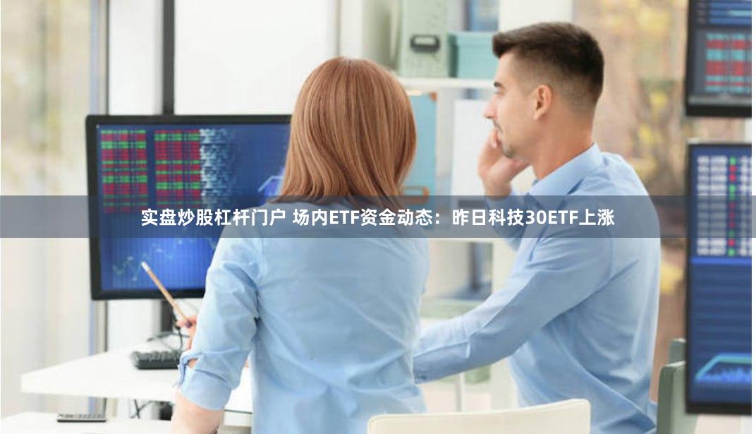 实盘炒股杠杆门户 场内ETF资金动态：昨日科技30ETF上涨