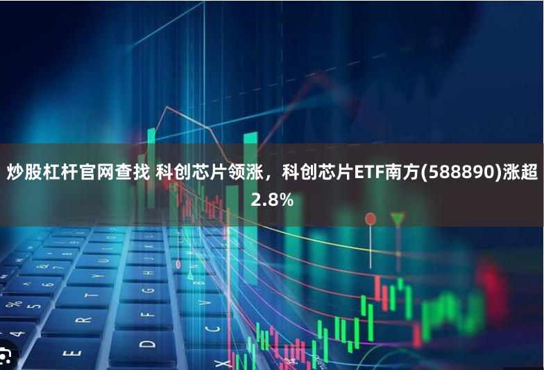 炒股杠杆官网查找 科创芯片领涨，科创芯片ETF南方(588890)涨超2.8%