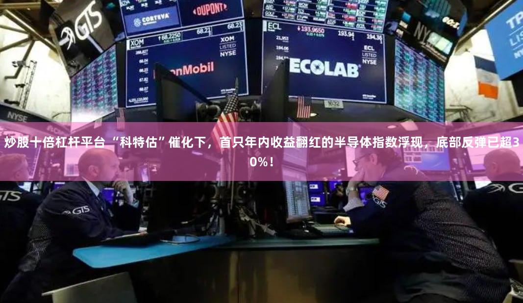 炒股十倍杠杆平台 “科特估”催化下，首只年内收益翻红的半导体指数浮现，底部反弹已超30%！