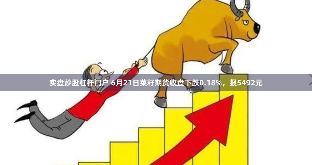 实盘炒股杠杆门户 6月21日菜籽期货收盘下跌0.18%，报5492元