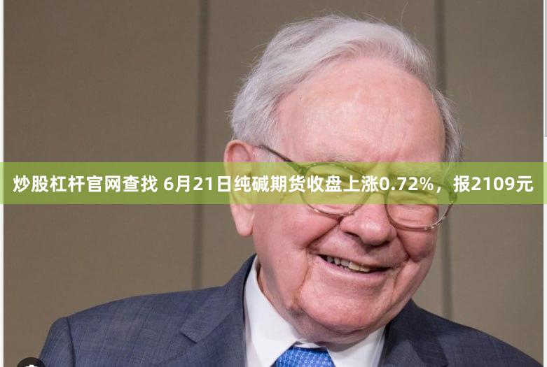 炒股杠杆官网查找 6月21日纯碱期货收盘上涨0.72%，报2109元