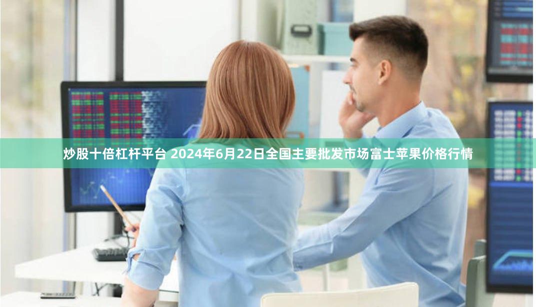 炒股十倍杠杆平台 2024年6月22日全国主要批发市场富士苹果价格行情