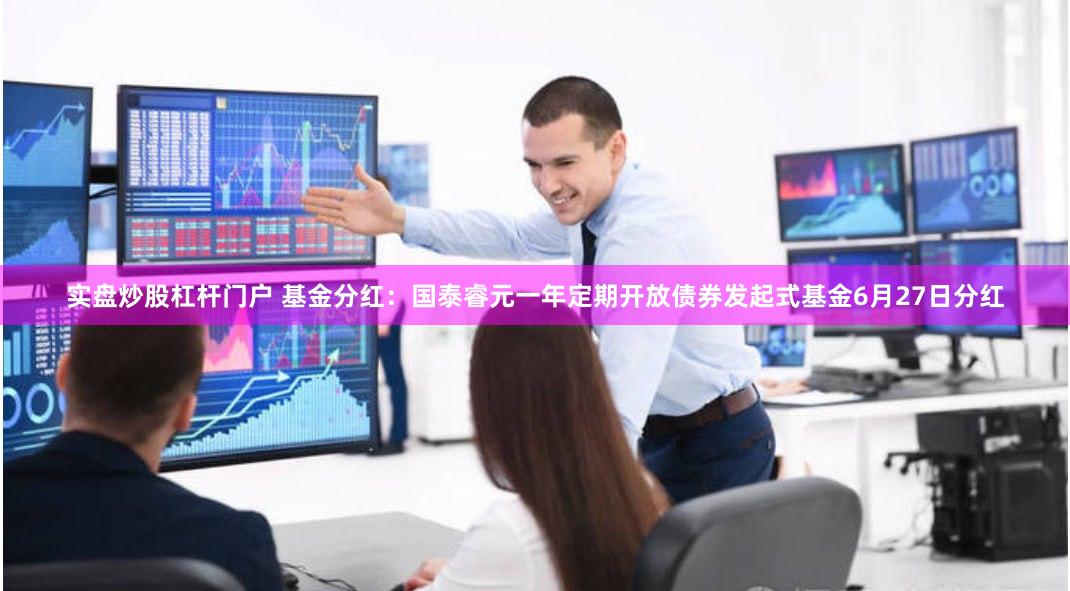 实盘炒股杠杆门户 基金分红：国泰睿元一年定期开放债券发起式基金6月27日分红