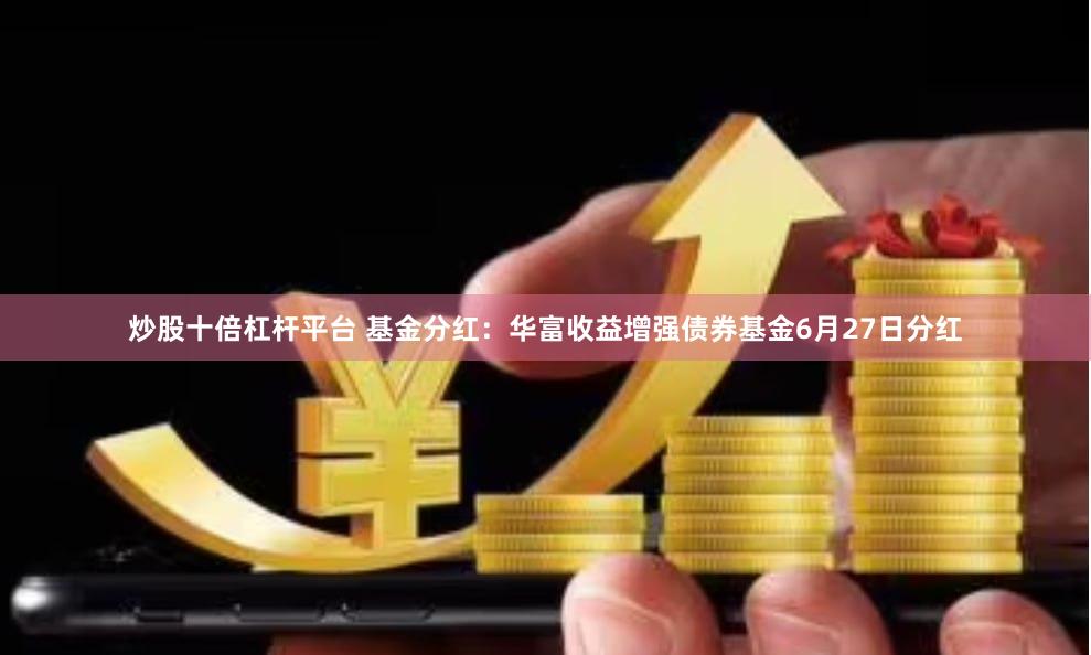 炒股十倍杠杆平台 基金分红：华富收益增强债券基金6月27日分红