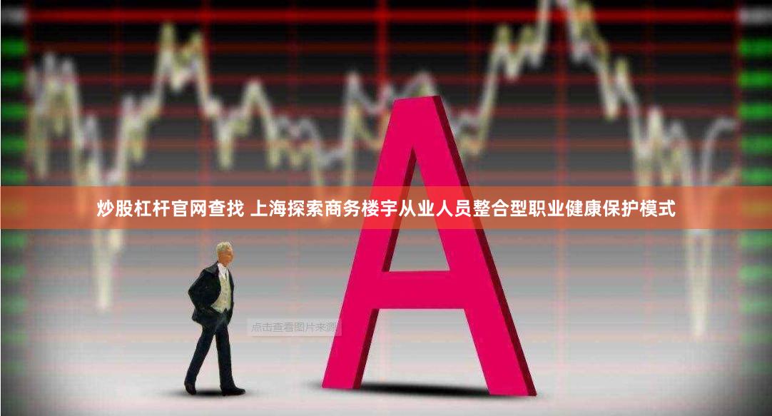 炒股杠杆官网查找 上海探索商务楼宇从业人员整合型职业健康保护模式