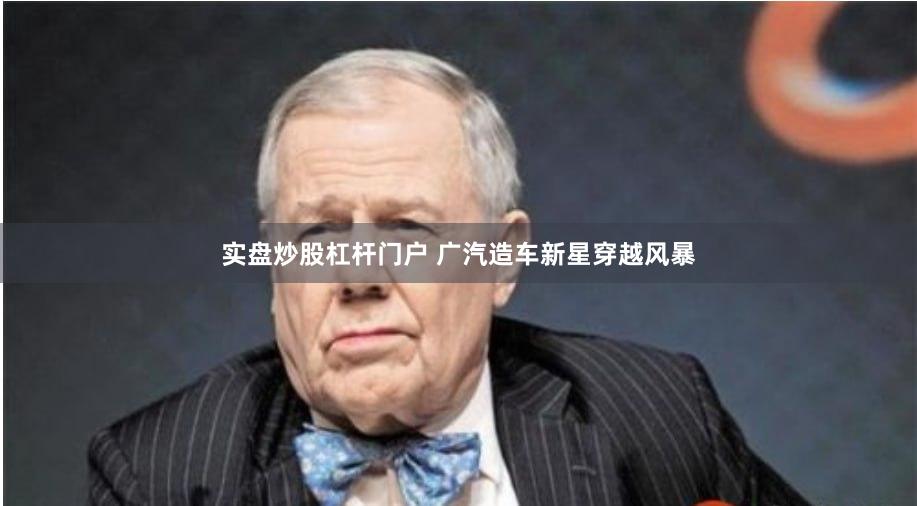 实盘炒股杠杆门户 广汽造车新星穿越风暴