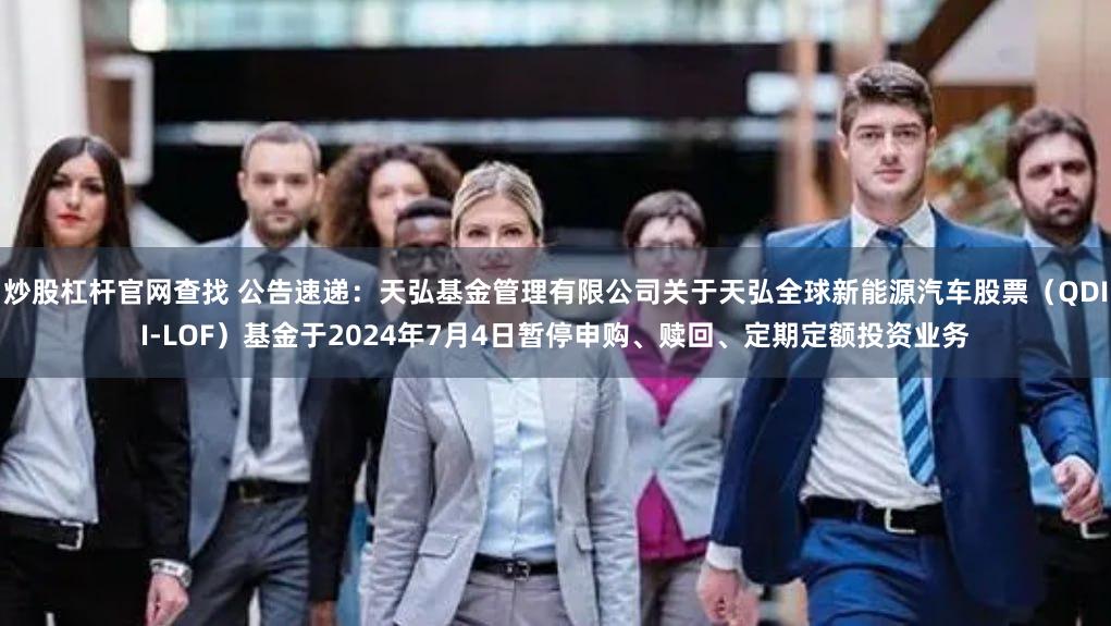 炒股杠杆官网查找 公告速递：天弘基金管理有限公司关于天弘全球新能源汽车股票（QDII-LOF）基金于2024年7月4日暂停申购、赎回、定期定额投资业务