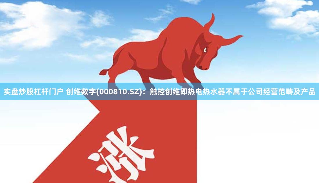 实盘炒股杠杆门户 创维数字(000810.SZ)：触控创维即热电热水器不属于公司经营范畴及产品