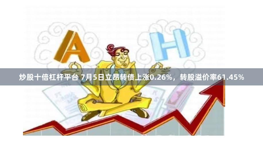 炒股十倍杠杆平台 7月5日立昂转债上涨0.26%，转股溢价率61.45%