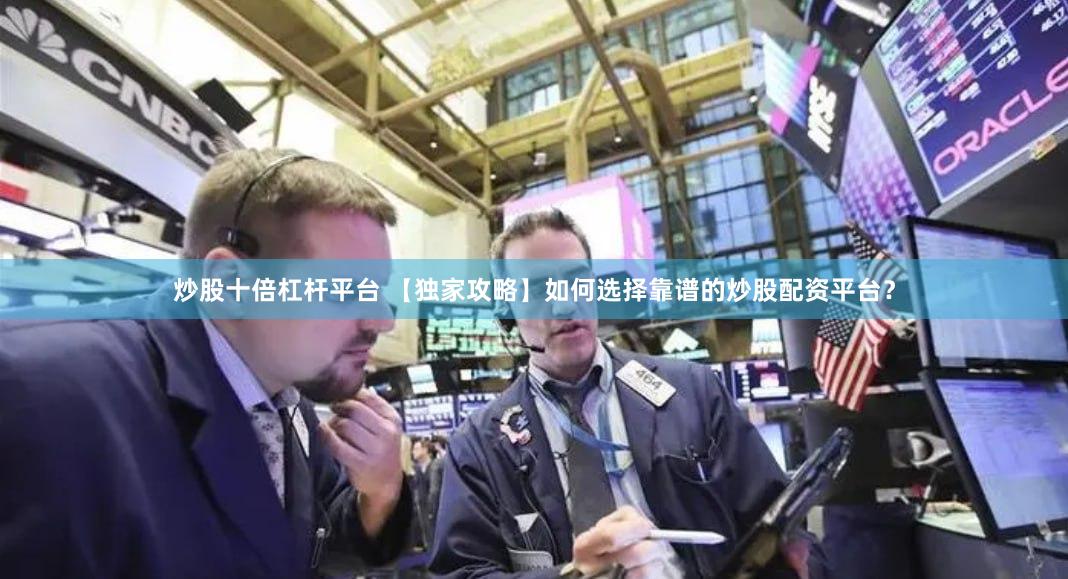 炒股十倍杠杆平台 【独家攻略】如何选择靠谱的炒股配资平台？