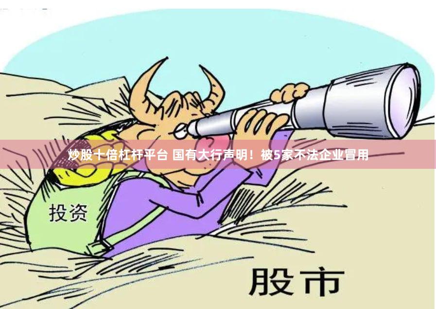 炒股十倍杠杆平台 国有大行声明！被5家不法企业冒用