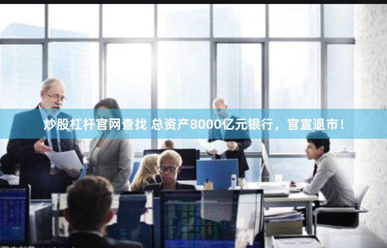 炒股杠杆官网查找 总资产8000亿元银行，官宣退市！