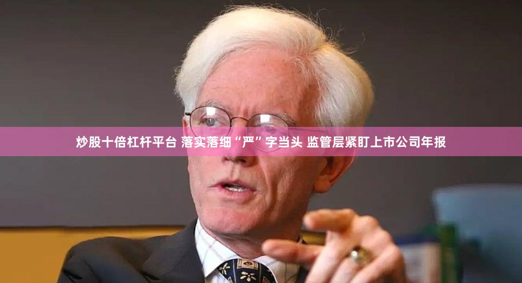 炒股十倍杠杆平台 落实落细“严”字当头 监管层紧盯上市公司年报