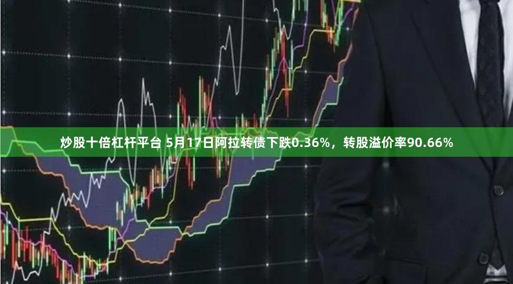 炒股十倍杠杆平台 5月17日阿拉转债下跌0.36%，转股溢价率90.66%