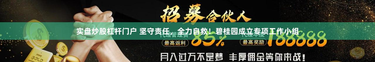 实盘炒股杠杆门户 坚守责任，全力自救！碧桂园成立专项工作小组