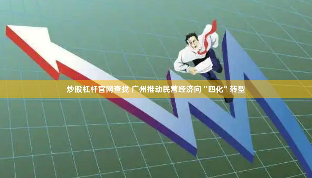 炒股杠杆官网查找 广州推动民营经济向“四化”转型