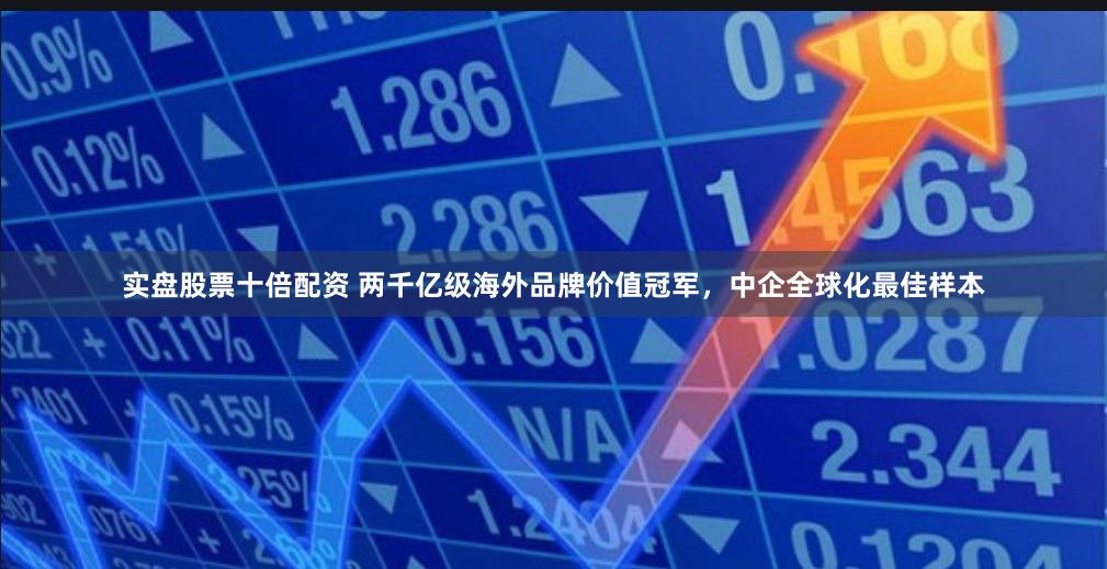 实盘股票十倍配资 两千亿级海外品牌价值冠军，中企全球化最佳样本
