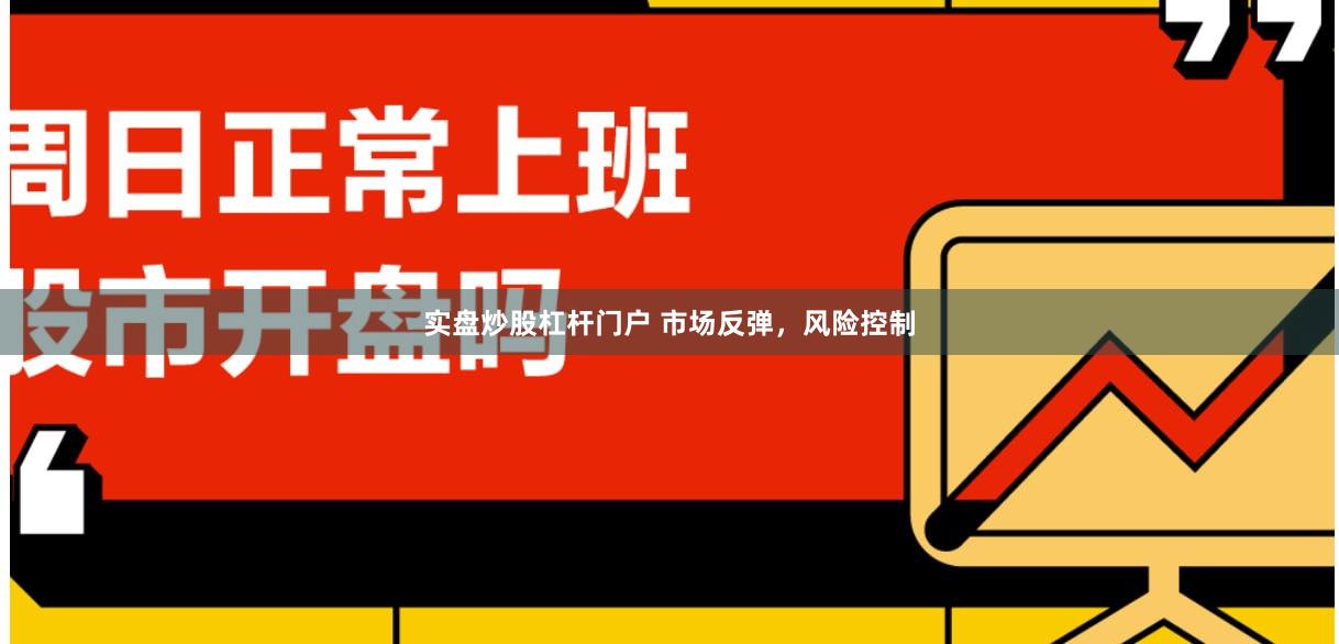 实盘炒股杠杆门户 市场反弹，风险控制