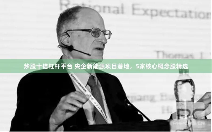 炒股十倍杠杆平台 央企新能源项目落地，5家核心概念股精选