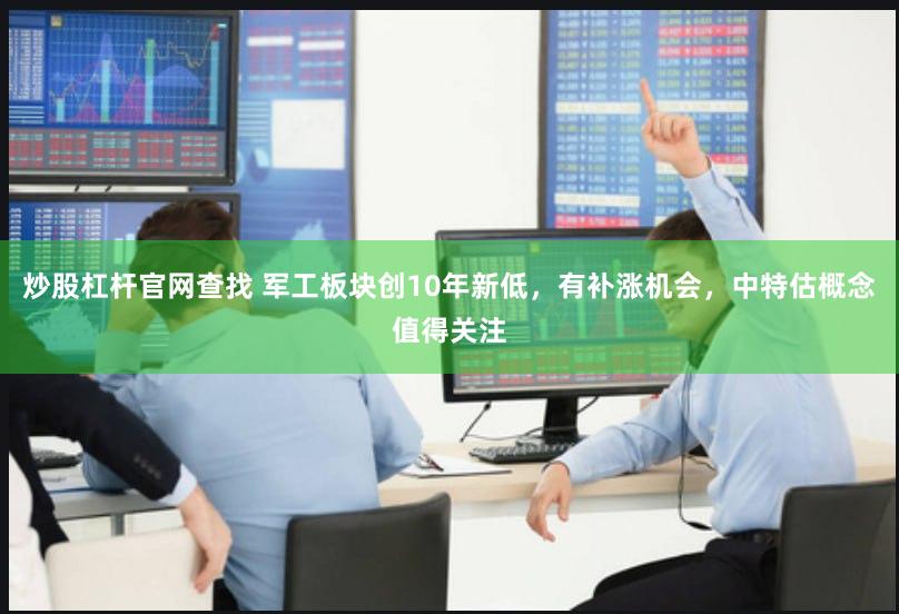 炒股杠杆官网查找 军工板块创10年新低，有补涨机会，中特估概念值得关注