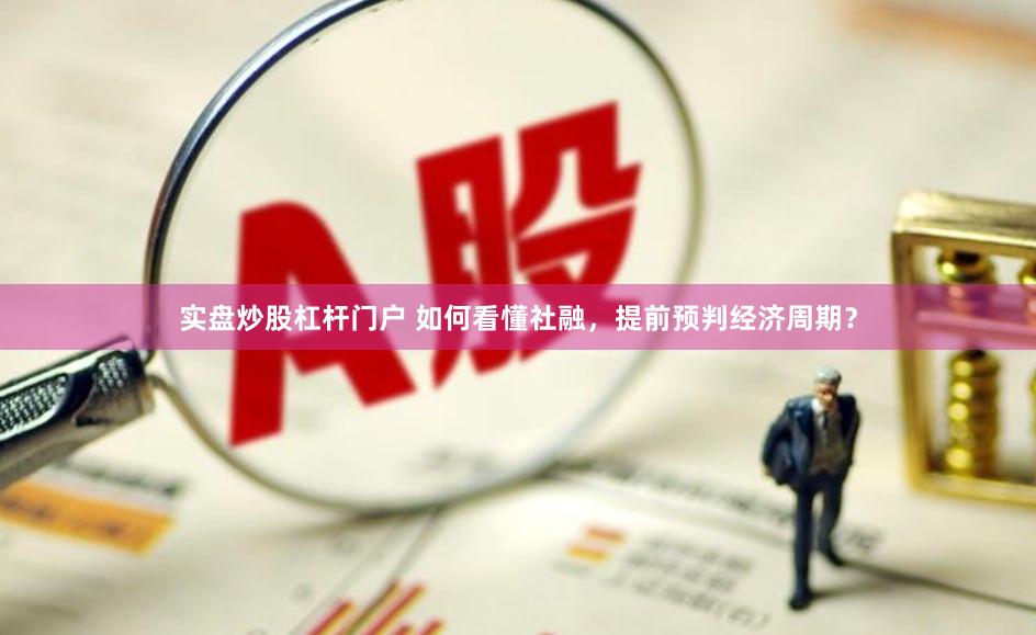 实盘炒股杠杆门户 如何看懂社融，提前预判经济周期？
