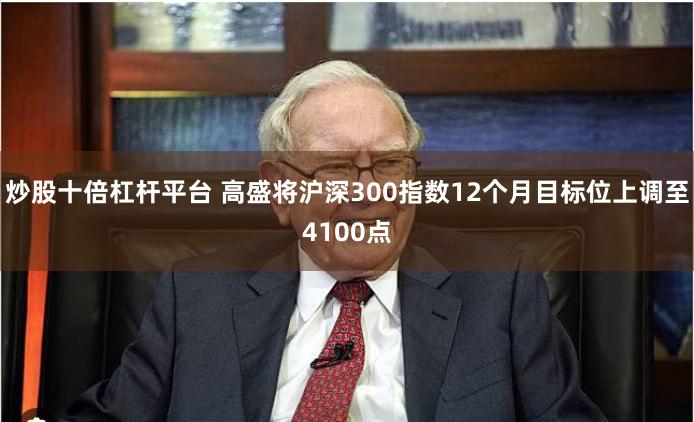 炒股十倍杠杆平台 高盛将沪深300指数12个月目标位上调至4100点