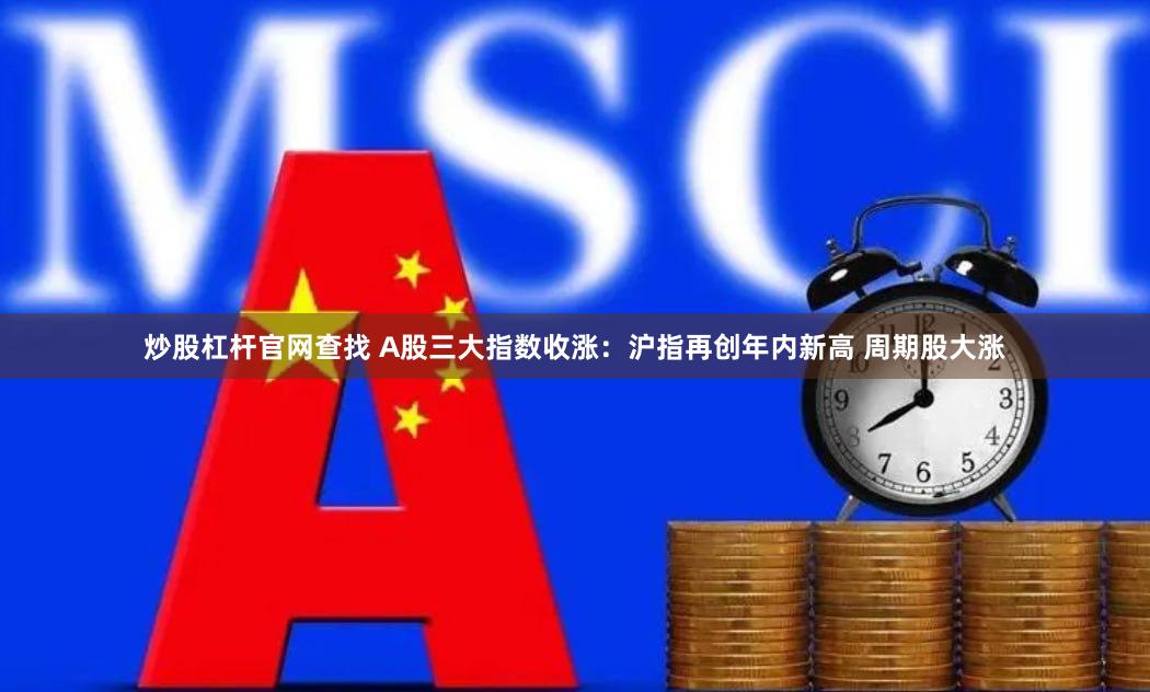 炒股杠杆官网查找 A股三大指数收涨：沪指再创年内新高 周期股大涨