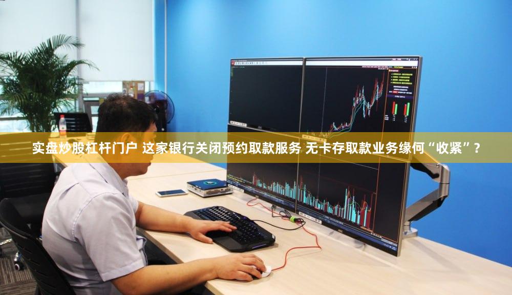 实盘炒股杠杆门户 这家银行关闭预约取款服务 无卡存取款业务缘何“收紧”？